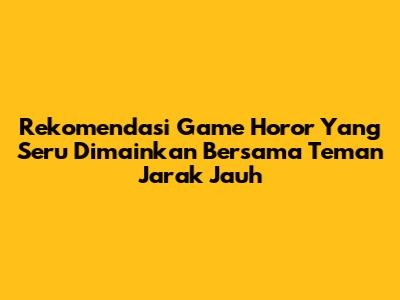 Rekomendasi Game Horor Yang Seru Dimainkan Bersama Teman Jarak Jauh