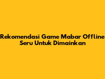 Rekomendasi Game Mabar Offline Seru Untuk Dimainkan