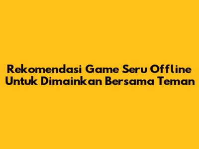 Rekomendasi Game Seru Offline Untuk Dimainkan Bersama Teman