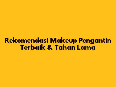 Rekomendasi Makeup Pengantin Terbaik & Tahan Lama