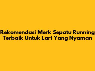 Rekomendasi Merk Sepatu Running Terbaik Untuk Lari Yang Nyaman