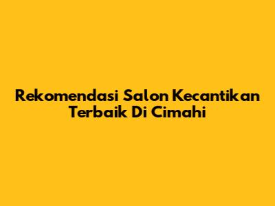 Rekomendasi Salon Kecantikan Terbaik Di Cimahi