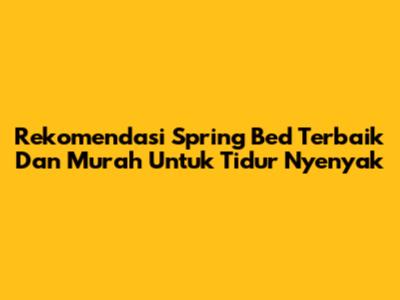 Rekomendasi Spring Bed Terbaik Dan Murah Untuk Tidur Nyenyak