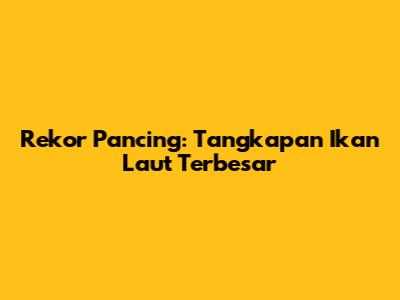 Rekor Pancing: Tangkapan Ikan Laut Terbesar