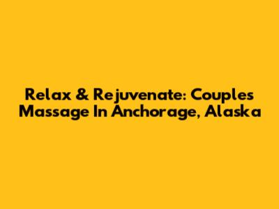 Relax & Rejuvenate: Couples Massage In Anchorage, Alaska