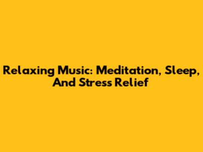 Relaxing Music: Meditation, Sleep, And Stress Relief