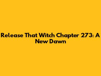 Release That Witch Chapter 273: A New Dawn