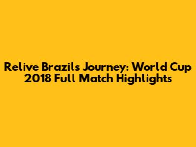 Relive Brazil's Journey: World Cup 2018 Full Match Highlights