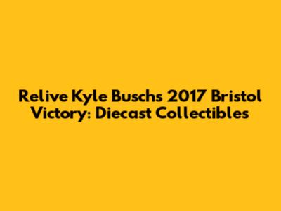 Relive Kyle Busch's 2017 Bristol Victory: Diecast Collectibles