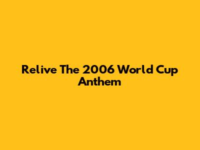 Relive The 2006 World Cup Anthem