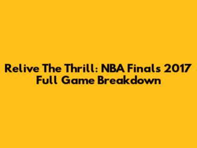Relive The Thrill: NBA Finals 2017 Full Game Breakdown