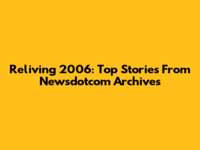 Reliving 2006: Top Stories From Newsdotcom Archives