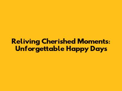 Reliving Cherished Moments: Unforgettable Happy Days