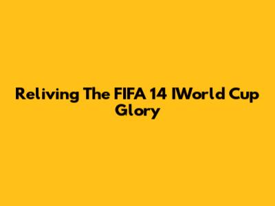 Reliving The FIFA 14 IWorld Cup Glory