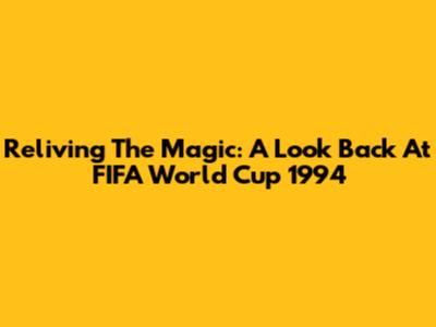 Reliving The Magic: A Look Back At FIFA World Cup 1994