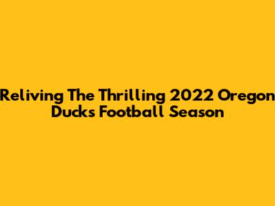 Reliving The Thrilling 2022 Oregon Ducks Football Season