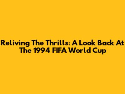 Reliving The Thrills: A Look Back At The 1994 FIFA World Cup