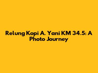 Relung Kopi A. Yani KM 34.5: A Photo Journey