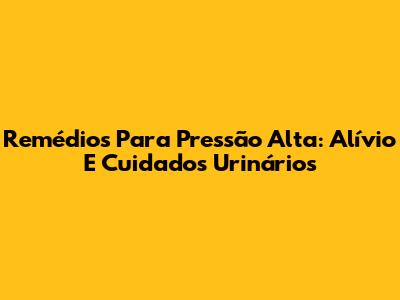 Remédios Para Pressão Alta: Alívio E Cuidados Urinários