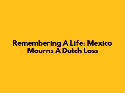 Remembering A Life: Mexico Mourns A Dutch Loss