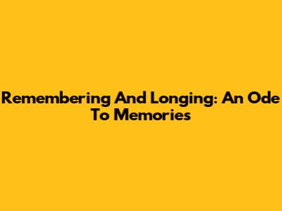 Remembering And Longing: An Ode To Memories