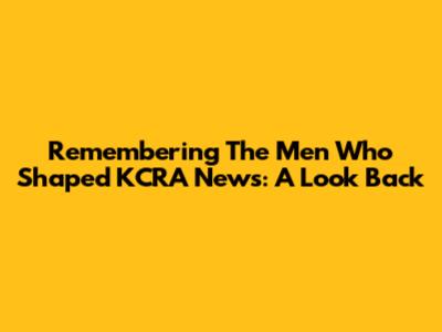 Remembering The Men Who Shaped KCRA News: A Look Back