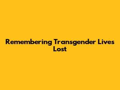 Remembering Transgender Lives Lost