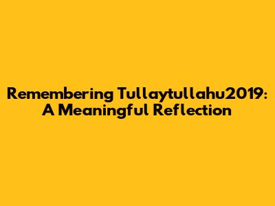 Remembering Tullaytullahu2019: A Meaningful Reflection