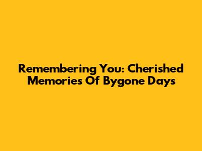 Remembering You: Cherished Memories Of Bygone Days