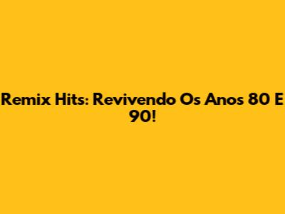 Remix Hits: Revivendo Os Anos 80 E 90!