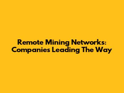 Remote Mining Networks: Companies Leading The Way
