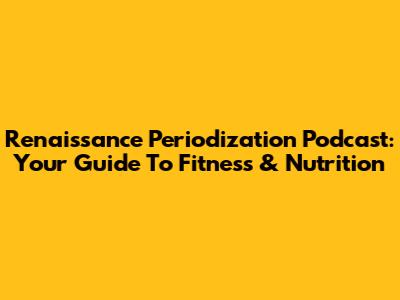 Renaissance Periodization Podcast: Your Guide To Fitness & Nutrition