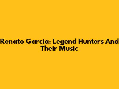 Renato Garcia: Legend Hunters And Their Music
