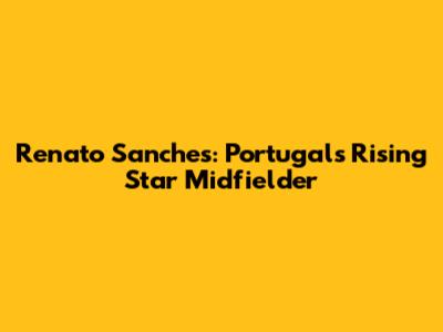 Renato Sanches: Portugal's Rising Star Midfielder