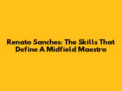 Renato Sanches: The Skills That Define A Midfield Maestro