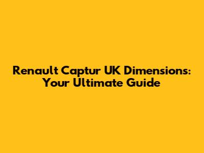 Renault Captur UK Dimensions: Your Ultimate Guide
