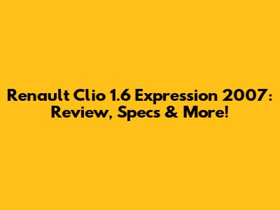 Renault Clio 1.6 Expression 2007: Review, Specs & More!