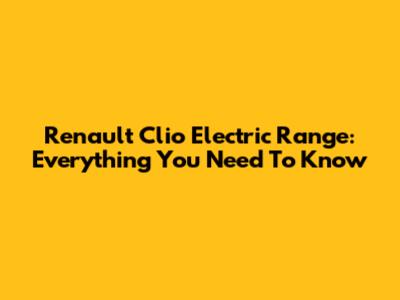 Renault Clio Electric Range: Everything You Need To Know