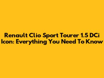 Renault Clio Sport Tourer 1.5 DCi Icon: Everything You Need To Know