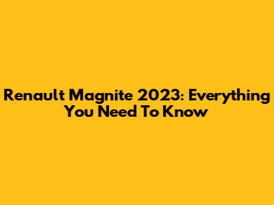Renault Magnite 2023: Everything You Need To Know