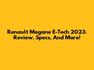 Renault Megane E-Tech 2023: Review, Specs, And More!