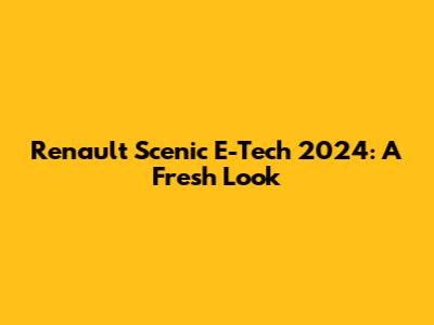 Renault Scenic E-Tech 2024: A Fresh Look
