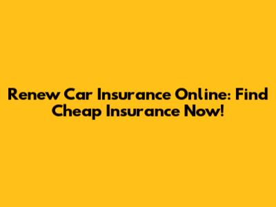Renew Car Insurance Online: Find Cheap Insurance Now!