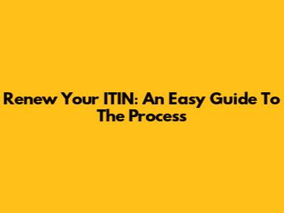 Renew Your ITIN: An Easy Guide To The Process