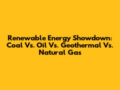 Renewable Energy Showdown: Coal Vs. Oil Vs. Geothermal Vs. Natural Gas