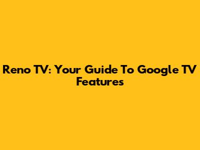 Reno TV: Your Guide To Google TV Features