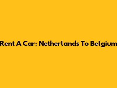 Rent A Car: Netherlands To Belgium