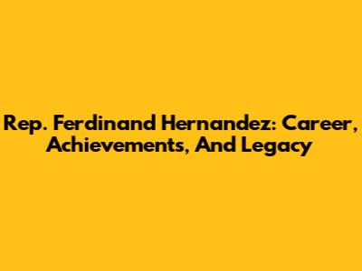 Rep. Ferdinand Hernandez: Career, Achievements, And Legacy