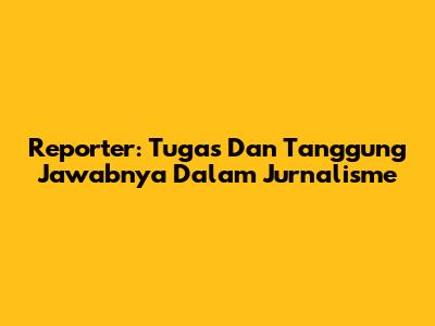 Reporter: Tugas Dan Tanggung Jawabnya Dalam Jurnalisme