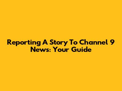 Reporting A Story To Channel 9 News: Your Guide